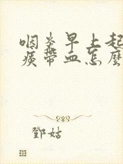 咽炎早上起来吐痰带血怎么办