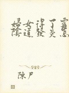 妇女得了霉菌性阴道发炎怎么办