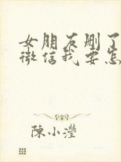 女朋友删了我的微信我要怎么挽回