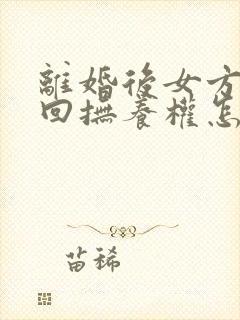 离婚后女方想要回抚养权怎么办