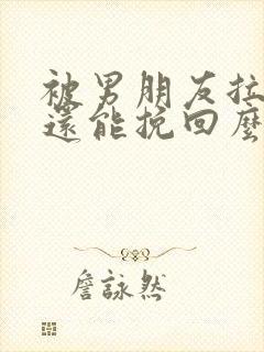 被男朋友拉黑了还能挽回么