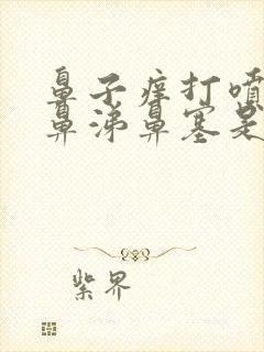 鼻子痒打喷嚏流鼻涕鼻塞是怎么回事