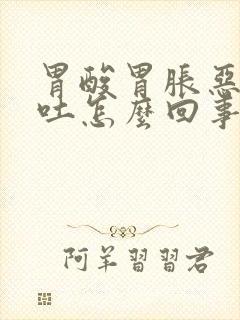 胃酸胃胀恶心想吐怎么回事