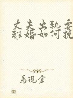 丈夫出轨要跟我离婚如何挽留