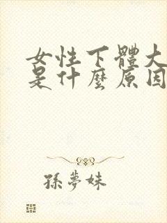 女性下体大出血是什么原因