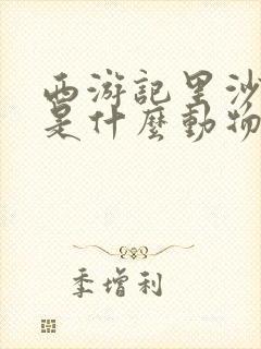 西游记里沙和尚是什么动物