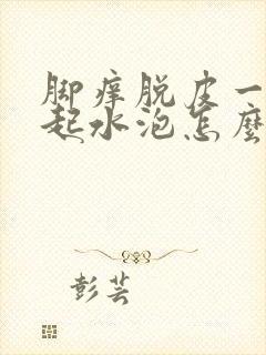 脚痒脱皮一抓就起水泡怎么回事