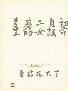 农历二月初一出生的女孩命运怎样?