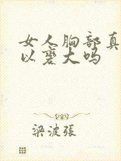 女人胸部真的可以变大吗封面