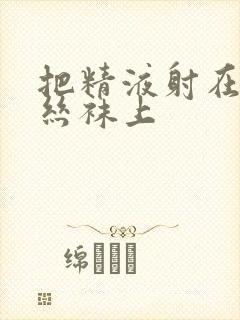 把精液射在美女丝袜上