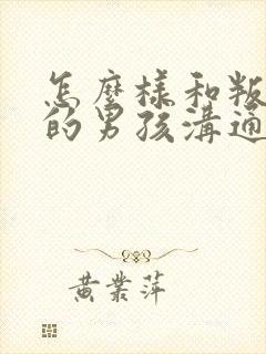 怎么样和叛逆期的男孩沟通