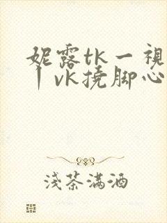 妮露tk一视频丨vk挠脚心