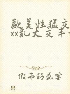 欧美性猛交xxxx乱大交丰满