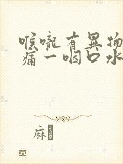 喉咙有异物感疼痛一咽口水就疼