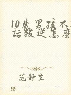 10岁男孩不听话叛逆怎么办