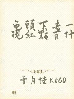 龟头下去一点出现红点有什么药膏涂么