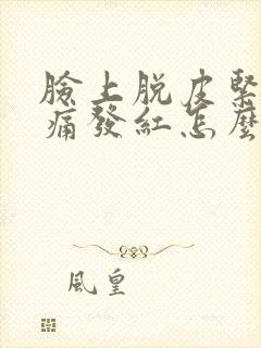 脸上脱皮紧绷刺痛发红怎么办