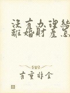 没有办理结婚证离婚财产怎么分割