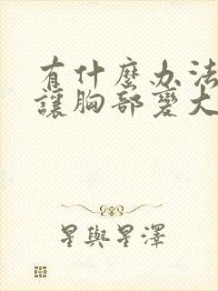 有什么办法可以让胸部变大吗