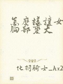 怎么样让女人的胸部变大