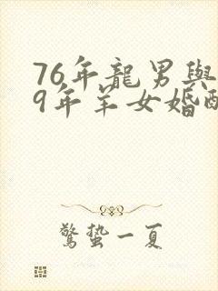 76年龙男与79年羊女婚配怎样