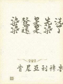 染发是先洗头再染还是染了再洗头