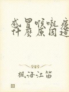 感冒喉咙痰多是什么原因造成的