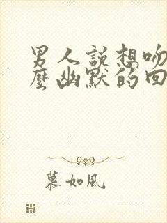 男人说想吻你怎么幽默的回答