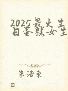 2025最火生日蛋糕女生