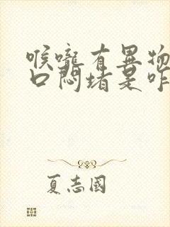 喉咙有异物感胸口闷堵是咋回事