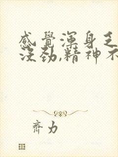 感觉浑身乏力,没劲,精神不好