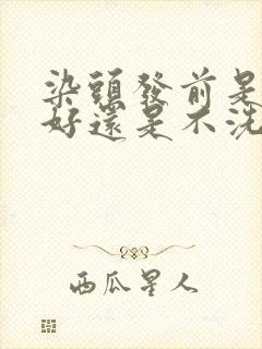 染头发前是洗头好还是不洗好