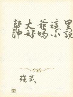 帮大爷这里消消肿好吗小说封面