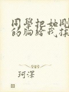 同学把她刚发育的胸给我揉