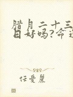 腊月二十三的生日好吗?命运如何?