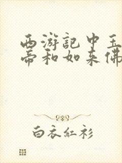 西游记中玉皇大帝和如来佛祖谁大