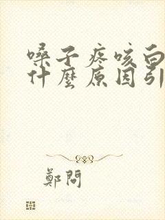 嗓子疼咳白痰是什么原因引起的