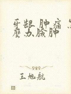 牙龈 肿痛 怎么办脸肿