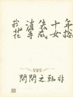 我消失十年,校花等成女总裁