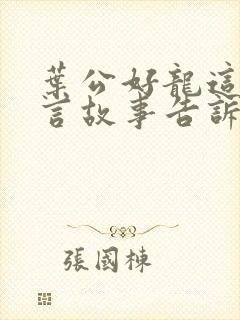 叶公好龙这篇寓言故事告诉我们什么道理