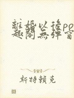 离婚以后po笔趣阁无弹窗