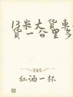 13米大货车拉货一公里多少钱封面