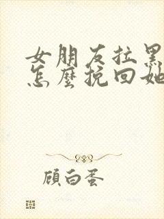 女朋友拉黑我了怎么挽回她