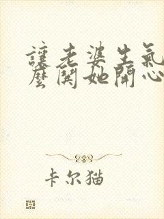 让老婆生气了怎么哄她开心话