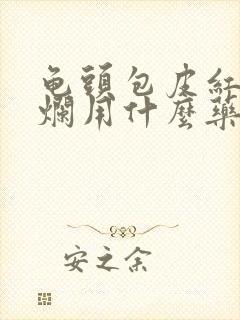 龟头包皮红肿溃烂用什么药