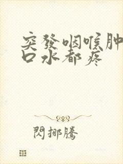 突发咽喉肿痛吞口水都疼