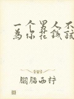 一个男人不舍得为你花钱该怎么说说