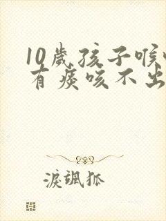 10岁孩子喉咙有痰咳不出来怎么办