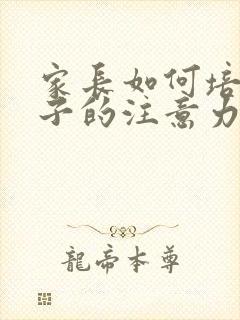 家长如何培养孩子的注意力和专注力