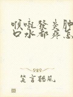 喉咙发炎肿痛吞口水都疼怎么缓解